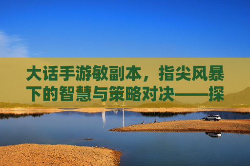 大话手游敏副本,指尖风暴下的智慧与策略对决——探寻敏系角色的巅峰战场