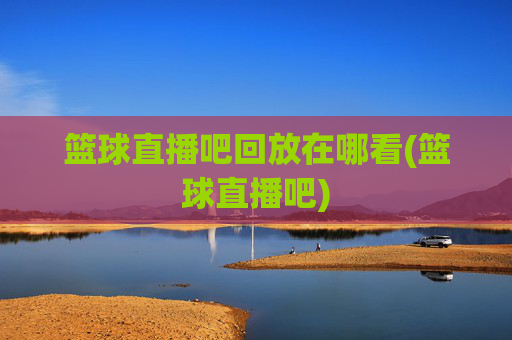 篮球直播吧回放在哪看(篮球直播吧)