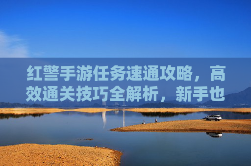 红警手游任务速通攻略,高效通关技巧全解析,新手也能轻松拿高分,红警手游任务速通攻略,高效通关技巧全解析,新手也能轻松拿高分