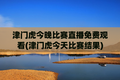 津门虎今晚比赛直播免费观看(津门虎今天比赛结果)