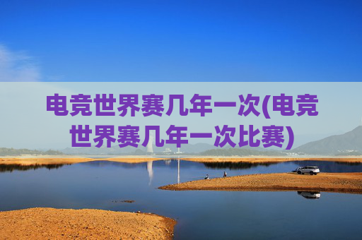 电竞世界赛几年一次(电竞世界赛几年一次比赛)