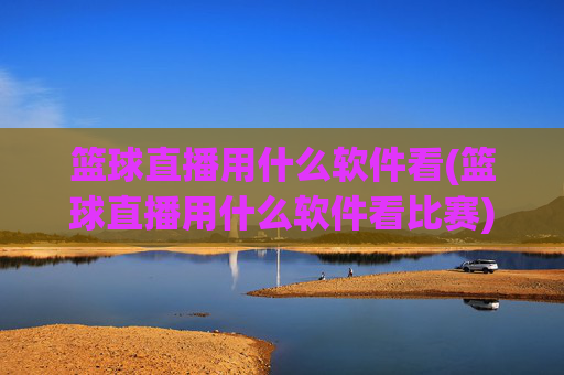 篮球直播用什么软件看(篮球直播用什么软件看比赛)