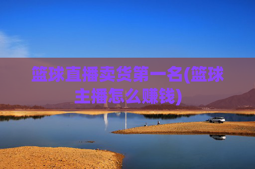 篮球直播卖货第一名(篮球主播怎么赚钱)
