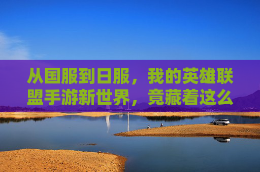 从国服到日服，我的英雄联盟手游新世界，竟藏着这么多不同，从国服到日服，我的英雄联盟手游新世界竟藏着这么多不同
