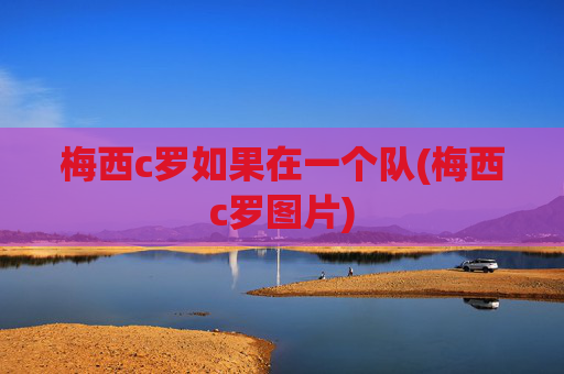 梅西c罗如果在一个队(梅西c罗图片)
