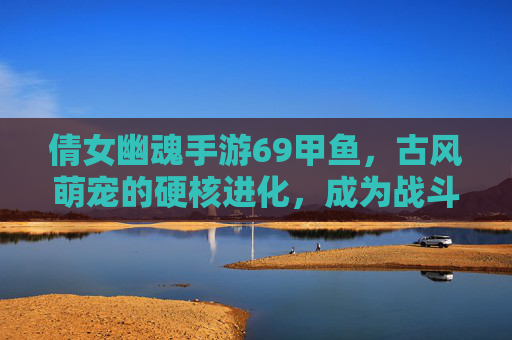 倩女幽魂手游69甲鱼，古风萌宠的硬核进化，成为战斗中的防御壁垒