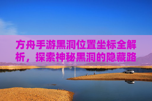 方舟手游黑洞位置坐标全解析,探索神秘黑洞的隐藏路径与攻略技巧