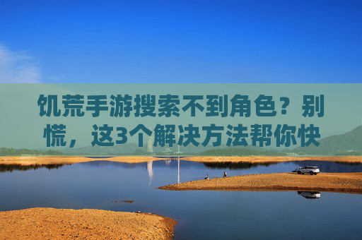 饥荒手游搜索不到角色?别慌,这3个解决方法帮你快速找回,饥荒手游搜索不到角色?别慌,这3个解决方法帮你快速找回