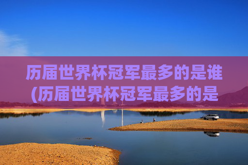 历届世界杯冠军最多的是谁(历届世界杯冠军最多的是谁啊)历届世界杯冠军最多的是谁？