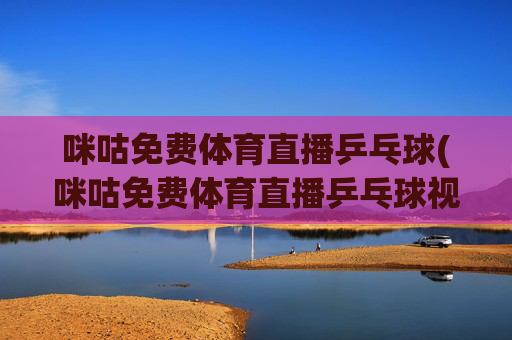 咪咕免费体育直播乒乓球(咪咕免费体育直播乒乓球视频)