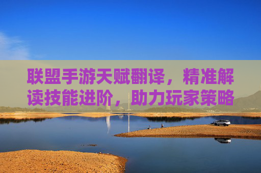 联盟手游天赋翻译,精准解读技能进阶,助力玩家策略升级,联盟手游天赋翻译,精准解读技能进阶,助力玩家策略升级