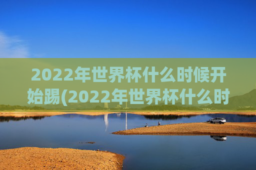 2022年世界杯什么时候开始踢(2022年世界杯什么时候开始踢的)