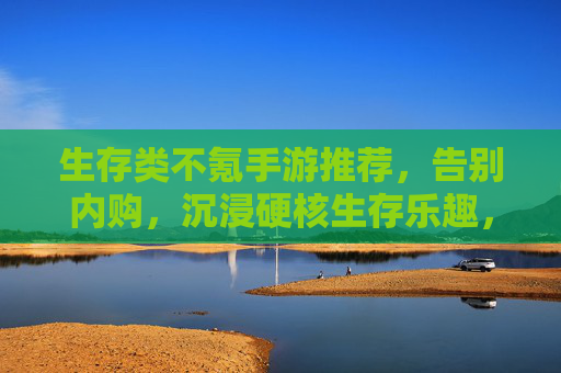 生存类不氪手游推荐，告别内购，沉浸硬核生存乐趣，生存类不氪手游推荐，告别内购，沉浸硬核生存乐趣