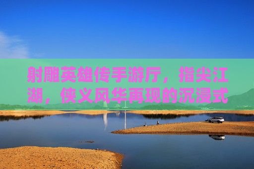 射雕英雄传手游厅,指尖江湖,侠义风华再现的沉浸式体验空间,射雕英雄传手游厅,沉浸式指尖江湖,侠义风华再临的体验空间