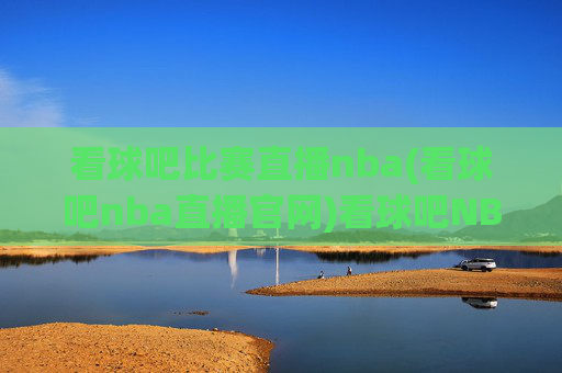 看球吧比赛直播nba(看球吧nba直播官网)看球吧NBA比赛直播(看球吧NBA直播官网)