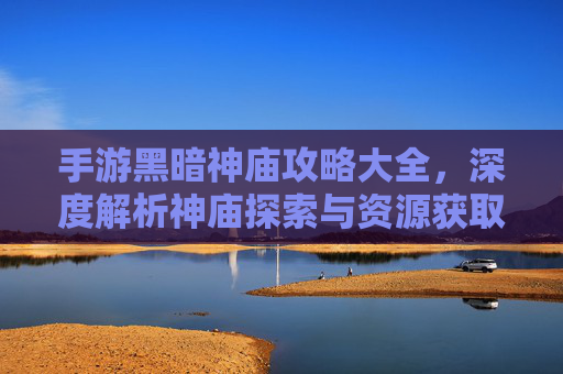 手游黑暗神庙攻略大全，深度解析神庙探索与资源获取技巧，手游黑暗神庙攻略大全，深度解析神庙探索与资源获取技巧