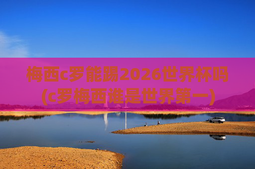 梅西c罗能踢2026世界杯吗(c罗梅西谁是世界第一)