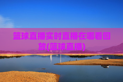 篮球直播实时直播在哪看回放(篮球直播)
