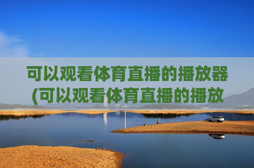 可以观看体育直播的播放器(可以观看体育直播的播放器有哪些)