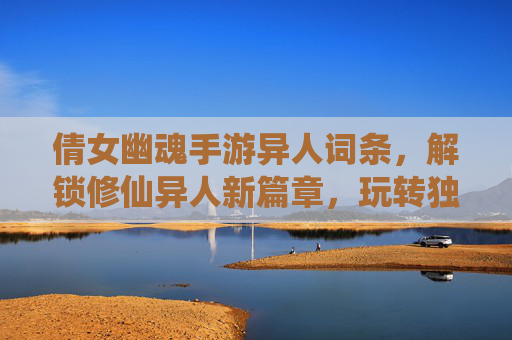 倩女幽魂手游异人词条,解锁修仙异人新篇章,玩转独特魅力与强大属性,倩女幽魂手游异人词条,解锁修仙异人新篇章,玩转独特魅力与强大属性