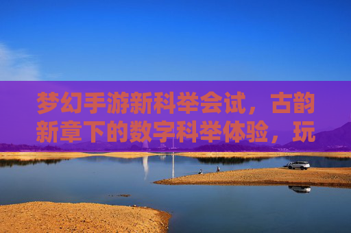 梦幻手游新科举会试,古韵新章下的数字科举体验,玩家共赴仕途之约,梦幻手游新科举会试,古韵新章下的数字科举体验,玩家共赴仕途之约