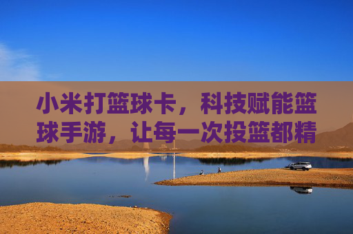 小米打篮球卡,科技赋能篮球手游,让每一次投篮都精准流畅,小米打篮球卡,科技赋能篮球手游,投篮体验精准流畅