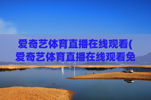 爱奇艺体育直播在线观看(爱奇艺体育直播在线观看免费下载)