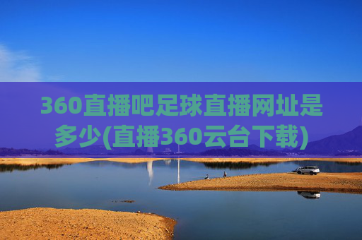 360直播吧足球直播网址是多少(直播360云台下载)