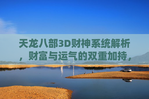 天龙八部3D财神系统解析,财富与运气的双重加持,开启游戏新篇章