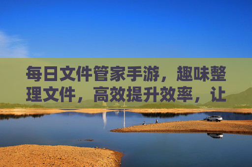 每日文件管家手游，趣味整理文件，高效提升效率，让文件管理变成轻松游戏，每日文件管家手游，趣味整理文件，高效提升效率，让文件管理轻松变游戏