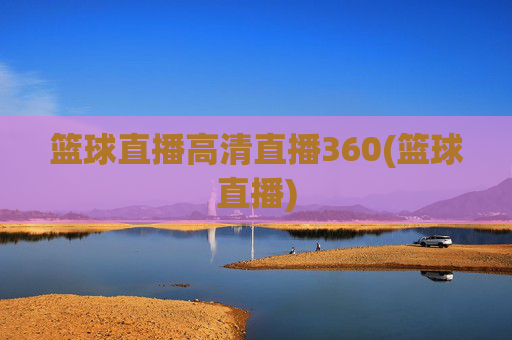 篮球直播高清直播360(篮球直播)