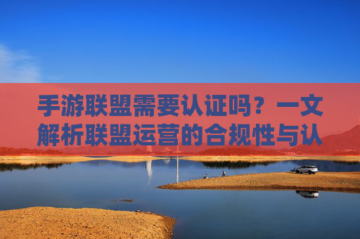 手游联盟需要认证吗?一文解析联盟运营的合规性与认证要求,手游联盟需要认证吗?一文解析联盟运营的合规性与认证要求