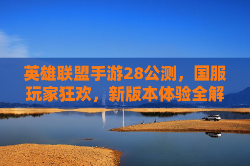 英雄联盟手游28公测，国服玩家狂欢，新版本体验全解析