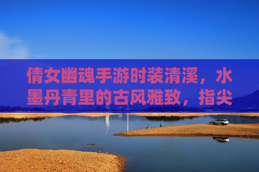倩女幽魂手游时装清溪，水墨丹青里的古风雅致，指尖轻触的仙侠清韵