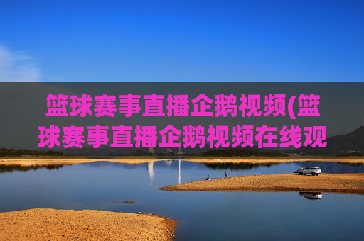 篮球赛事直播企鹅视频(篮球赛事直播企鹅视频在线观看)