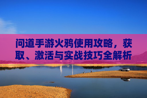 问道手游火鸦使用攻略,获取、激活与实战技巧全解析,问道手游火鸦使用攻略,获取、激活与实战技巧全解析