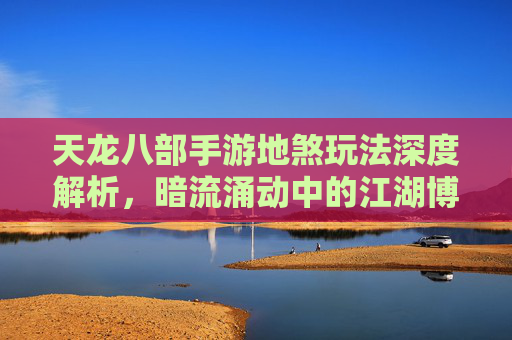 天龙八部手游地煞玩法深度解析,暗流涌动中的江湖博弈与策略新篇章