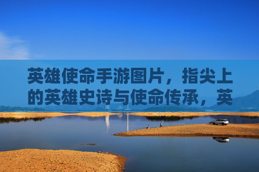 英雄使命手游图片,指尖上的英雄史诗与使命传承,英雄使命手游图片,指尖上的英雄史诗与使命传承