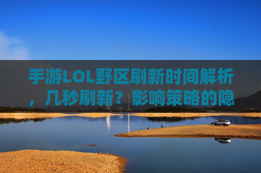 手游LOL野区刷新时间解析,几秒刷新?影响策略的隐藏规则,手游LOL野区刷新时间解析,几秒刷新?影响策略的隐藏规则
