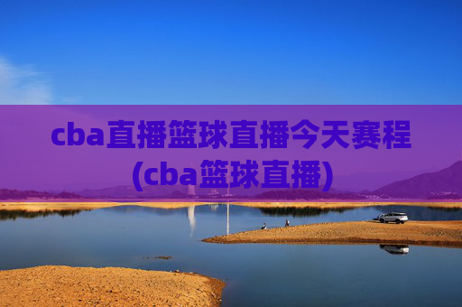 cba直播篮球直播今天赛程(cba篮球直播)