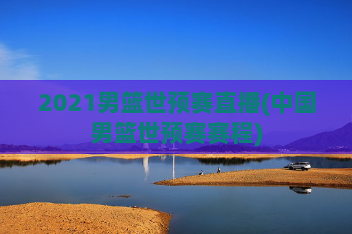 2021男篮世预赛直播(中国男篮世预赛赛程)