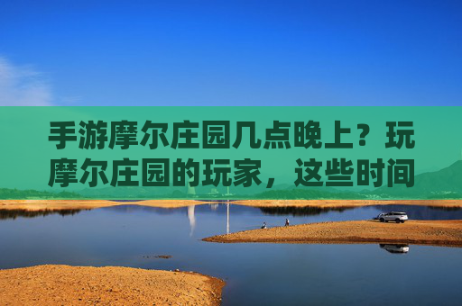 手游摩尔庄园几点晚上?玩摩尔庄园的玩家,这些时间节点别错过!手游摩尔庄园几点晚上?玩摩尔庄园的玩家,这些时间节点别错过!