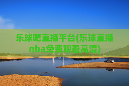 乐球吧直播平台(乐球直播nba免费观看高清)