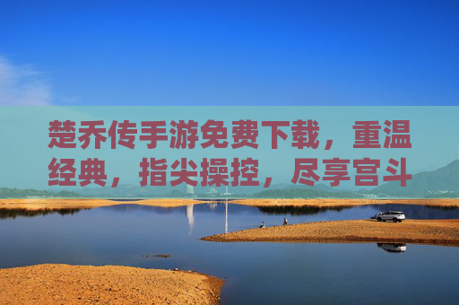 楚乔传手游免费下载,重温经典,指尖操控,尽享宫斗江湖的刺激体验,楚乔传手游免费下载,重温经典,指尖操控,尽享宫斗江湖的刺激体验