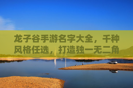 龙子谷手游名字大全,千种风格任选,打造独一无二角色,开启仙侠奇幻之旅
