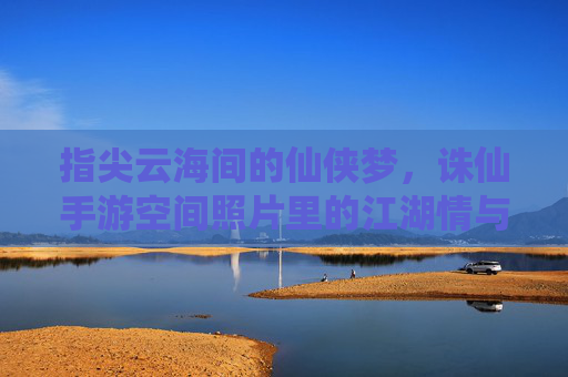 指尖云海间的仙侠梦，诛仙手游空间照片里的江湖情与游戏记忆，指尖云海间的仙侠梦，诛仙手游空间照片里的江湖情与游戏记忆