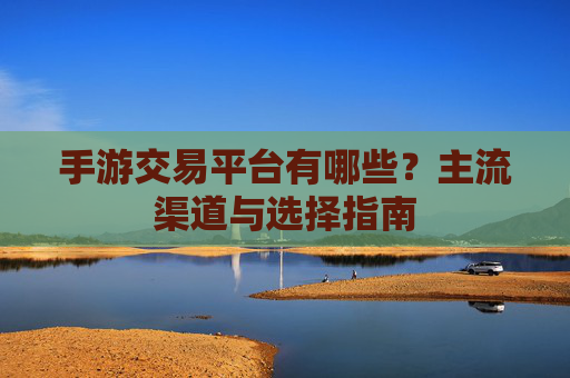 手游交易平台有哪些？主流渠道与选择指南