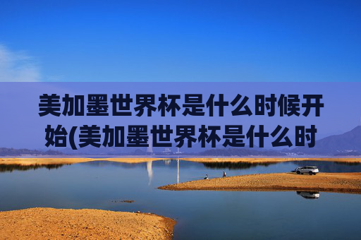 美加墨世界杯是什么时候开始(美加墨世界杯是什么时候开始的)美加墨世界杯具体开始时间是什么时候？