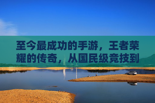 至今最成功的手游,王者荣耀的传奇,从国民级竞技到文化符号的跨越