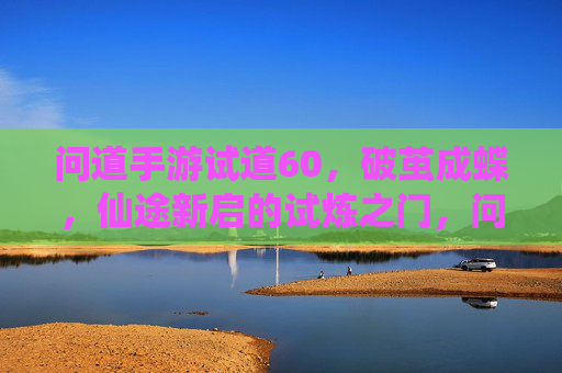 问道手游试道60,破茧成蝶,仙途新启的试炼之门,问道手游试道60,破茧成蝶,仙途新启的试炼之门